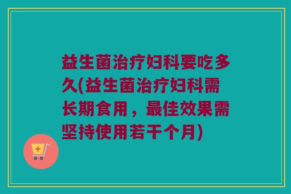 益生菌治疗妇科要吃多久(益生菌治疗妇科需长期食用，最佳效果需坚持使用若干个月)