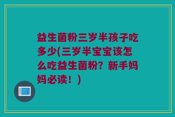益生菌粉三岁半孩子吃多少(三岁半宝宝该怎么吃益生菌粉？新手妈妈必读！)