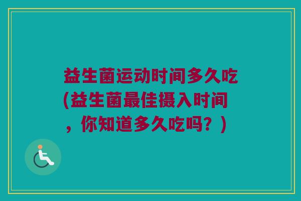 益生菌运动时间多久吃(益生菌最佳摄入时间，你知道多久吃吗？)