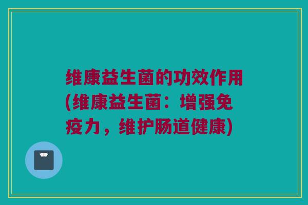 维康益生菌的功效作用(维康益生菌:增强力,维护肠道健康) 维康益生菌的功效作用(维康益生菌:增强力,维护肠道健康)