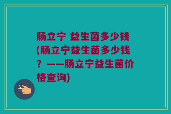 肠立宁 益生菌多少钱(肠立宁益生菌多少钱？——肠立宁益生菌价格查询)