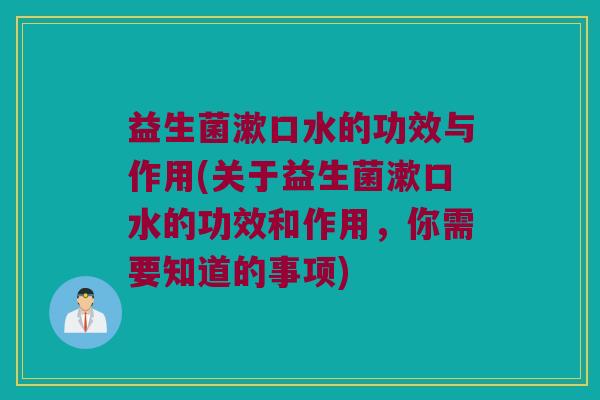 益生菌漱口水的功效与作用(关于益生菌漱口水的功效和作用，你需要知道的事项)