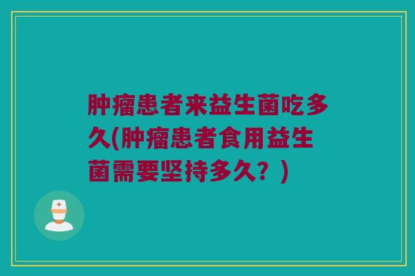 患者来益生菌吃多久(患者食用益生菌需要坚持多久?) 患者来益生菌吃多久(患者食用益生菌需要坚持多久?)