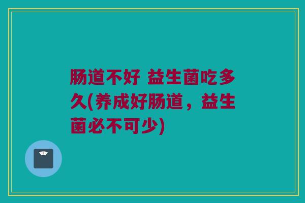肠道不好 益生菌吃多久(养成好肠道，益生菌必不可少)