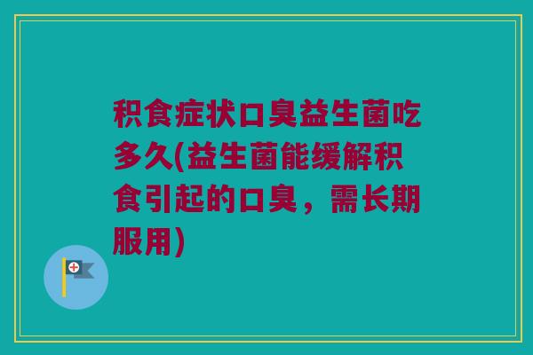 积食症状口臭益生菌吃多久(益生菌能缓解积食引起的口臭，需长期服用)