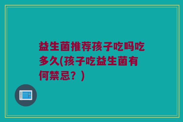 益生菌推荐孩子吃吗吃多久(孩子吃益生菌有何禁忌？)