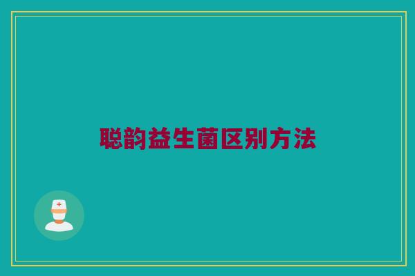聪韵益生菌区别方法