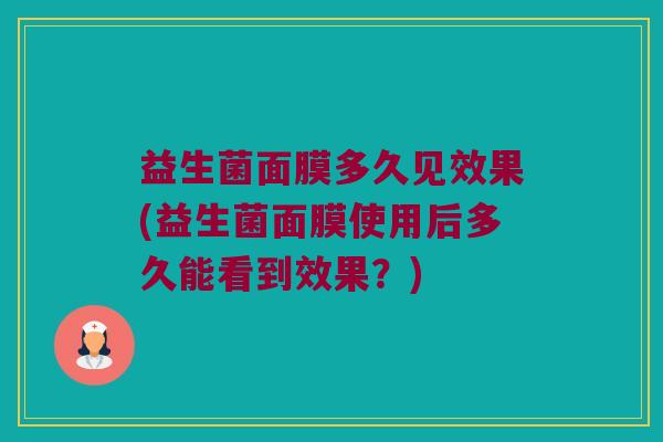 益生菌面膜多久见效果(益生菌面膜使用后多久能看到效果？)