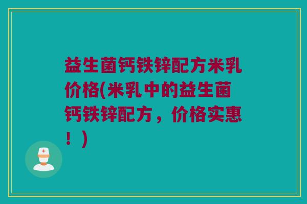 益生菌钙铁锌配方米乳价格(米乳中的益生菌钙铁锌配方，价格实惠！)