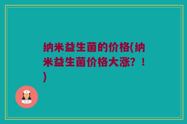 纳米益生菌的价格(纳米益生菌价格大涨？！)