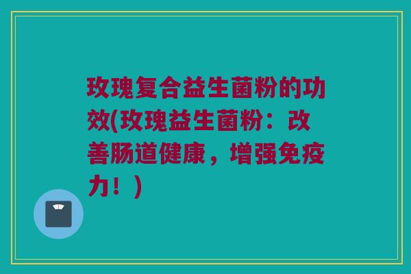 玫瑰复合益生菌粉的功效(玫瑰益生菌粉：改善肠道健康，增强免疫力！)