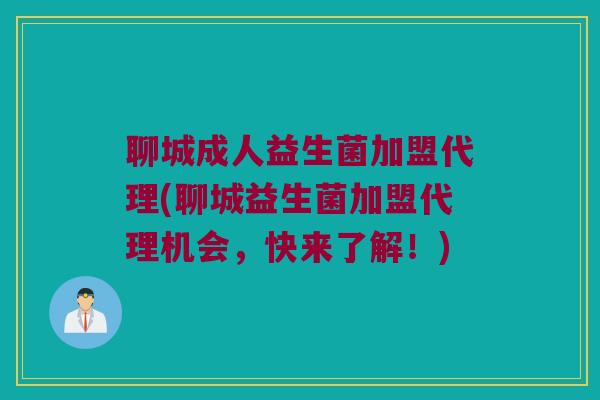 聊城成人益生菌加盟代理(聊城益生菌加盟代理机会，快来了解！)