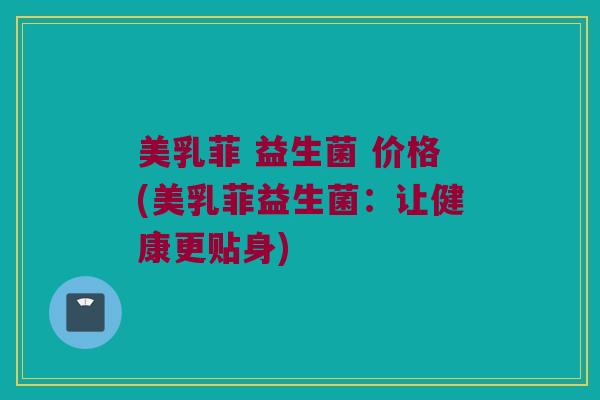 美乳菲 益生菌 价格(美乳菲益生菌：让健康更贴身)