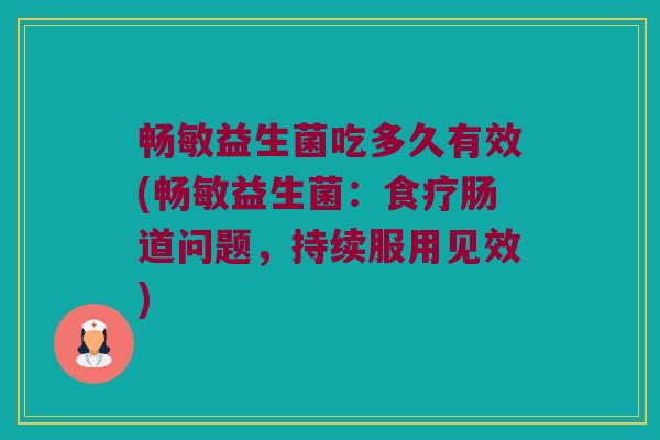 畅敏益生菌吃多久有效(畅敏益生菌：食疗肠道问题，持续服用见效)