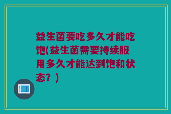 益生菌要吃多久才能吃饱(益生菌需要持续服用多久才能达到饱和状态？)