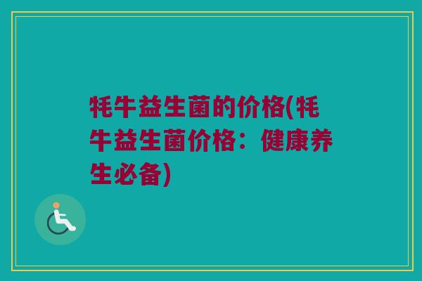 牦牛益生菌的价格(牦牛益生菌价格：健康养生必备)