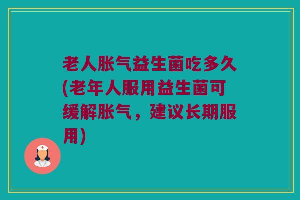 老人胀气益生菌吃多久(老年人服用益生菌可缓解胀气，建议长期服用)