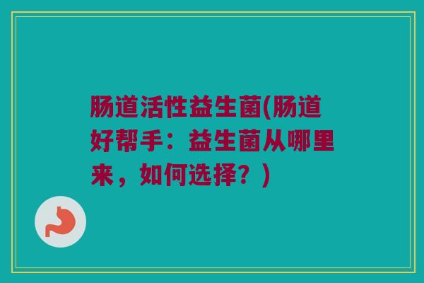 肠道活性益生菌(肠道好帮手：益生菌从哪里来，如何选择？)
