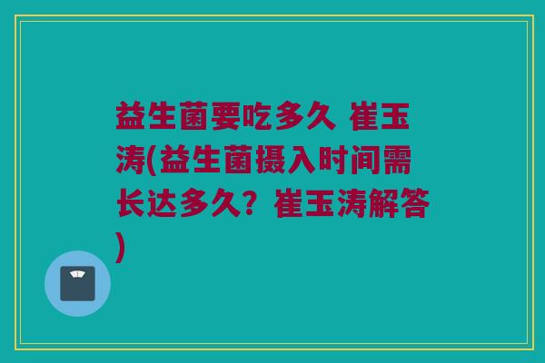 益生菌要吃多久 崔玉涛(益生菌摄入时间需长达多久？崔玉涛解答)