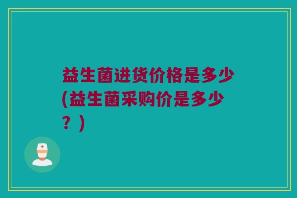 益生菌进货价格是多少(益生菌采购价是多少？)