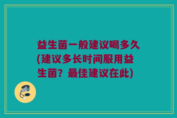 益生菌一般建议喝多久(建议多长时间服用益生菌？最佳建议在此)