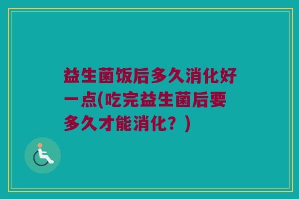 益生菌饭后多久消化好一点(吃完益生菌后要多久才能消化？)