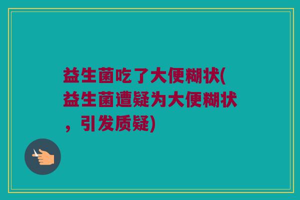 益生菌吃了大便糊状(益生菌遭疑为大便糊状，引发质疑)