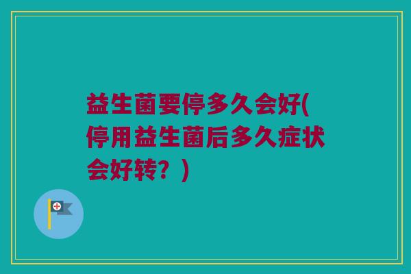 益生菌要停多久会好(停用益生菌后多久症状会好转？)