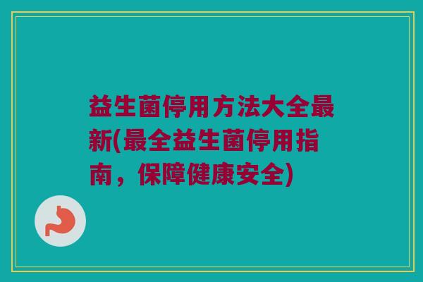 益生菌停用方法大全最新(最全益生菌停用指南，保障健康安全)