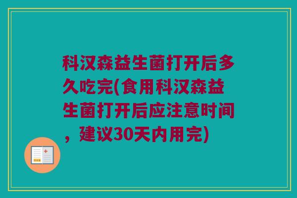 科汉森益生菌打开后多久吃完(食用科汉森益生菌打开后应注意时间，建议30天内用完)