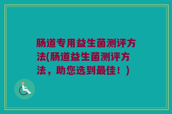肠道专用益生菌测评方法(肠道益生菌测评方法，助您选到最佳！)