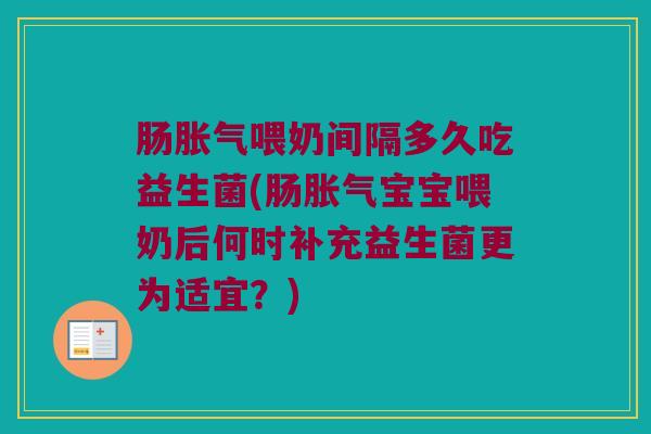 肠胀气喂奶间隔多久吃益生菌(肠胀气宝宝喂奶后何时补充益生菌更为适宜？)