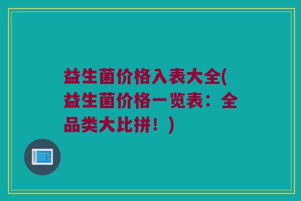 益生菌价格入表大全(益生菌价格一览表：全品类大比拼！)