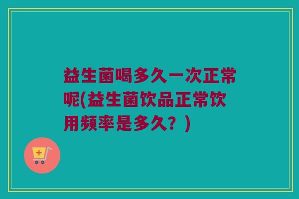 益生菌喝多久一次正常呢(益生菌饮品正常饮用频率是多久？)