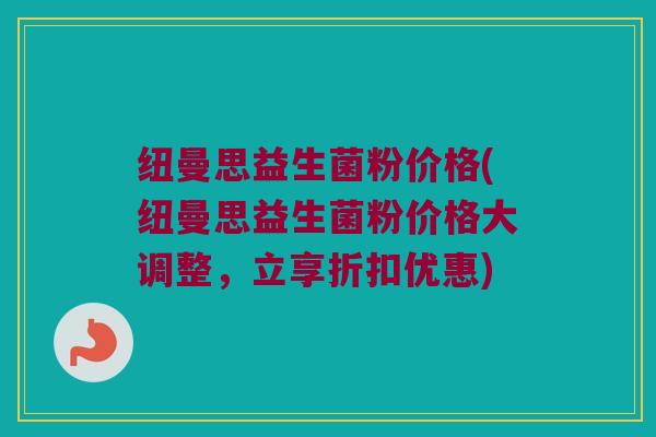 纽曼思益生菌粉价格(纽曼思益生菌粉价格大调整，立享折扣优惠)