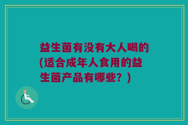 益生菌有没有大人喝的(适合成年人食用的益生菌产品有哪些？)