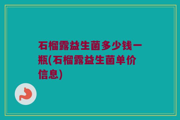 石榴露益生菌多少钱一瓶(石榴露益生菌单价信息)