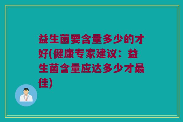 益生菌要含量多少的才好(健康专家建议：益生菌含量应达多少才最佳)