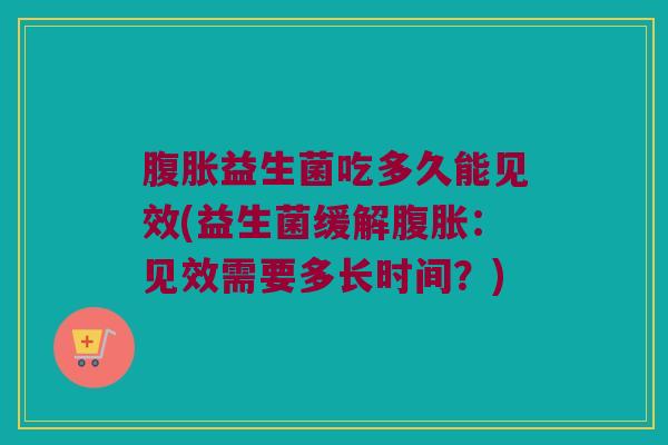 腹胀益生菌吃多久能见效(益生菌缓解腹胀：见效需要多长时间？)