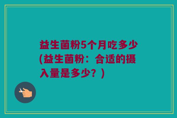 益生菌粉5个月吃多少(益生菌粉：合适的摄入量是多少？)