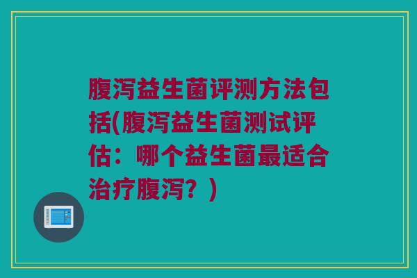 腹泻益生菌评测方法包括(腹泻益生菌测试评估：哪个益生菌最适合治疗腹泻？)