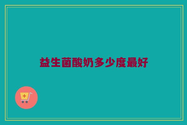 益生菌酸奶多少度最好