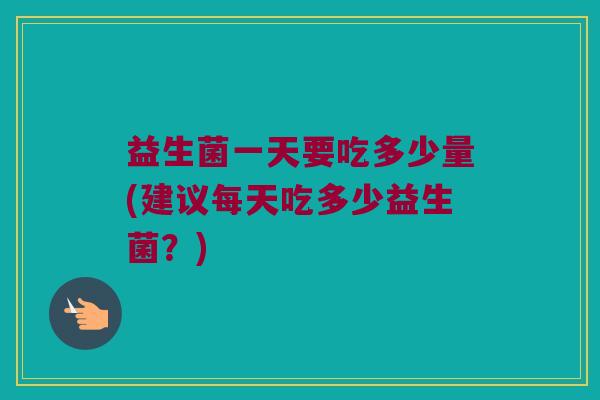 益生菌一天要吃多少量(建议每天吃多少益生菌？)