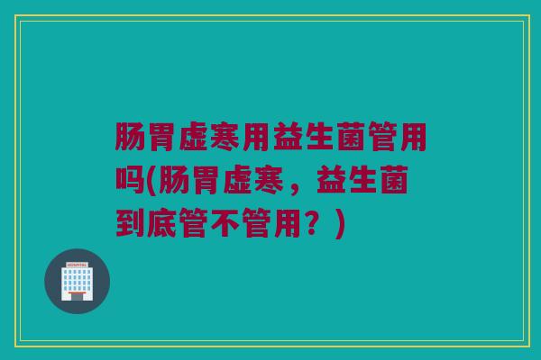肠胃虚寒用益生菌管用吗(肠胃虚寒，益生菌到底管不管用？)