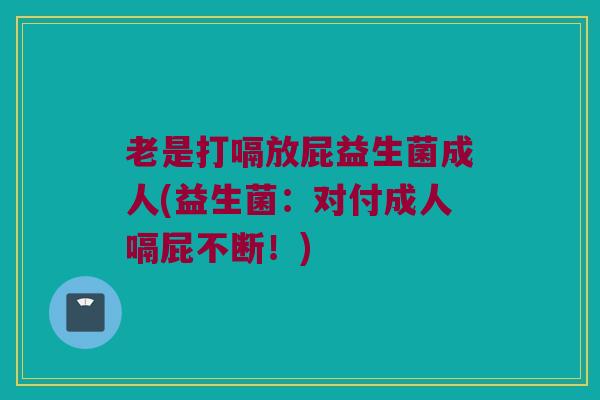 老是打嗝放屁益生菌成人(益生菌：对付成人嗝屁不断！)