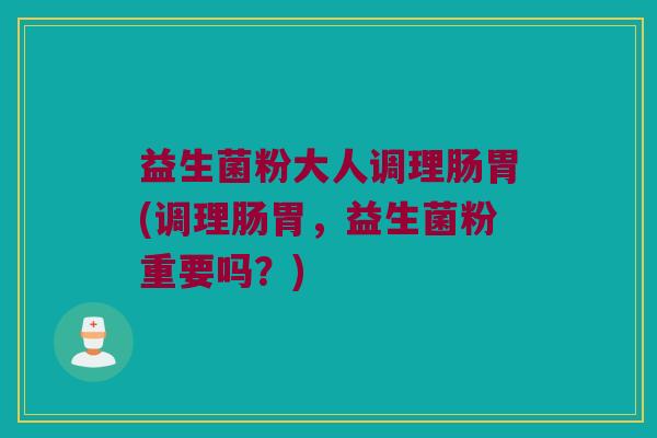 益生菌粉大人调理肠胃(调理肠胃，益生菌粉重要吗？)