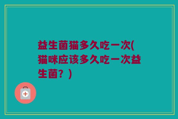 益生菌猫多久吃一次(猫咪应该多久吃一次益生菌？)