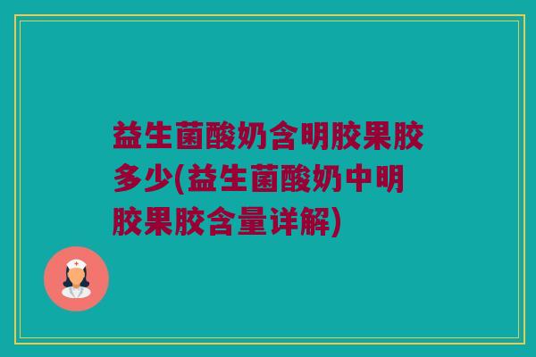 益生菌酸奶含明胶果胶多少(益生菌酸奶中明胶果胶含量详解)