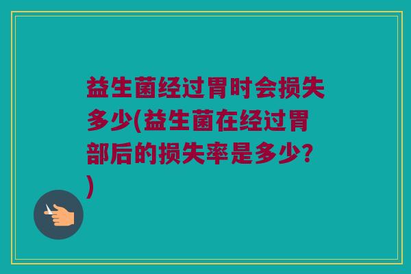益生菌经过胃时会损失多少(益生菌在经过胃部后的损失率是多少？)