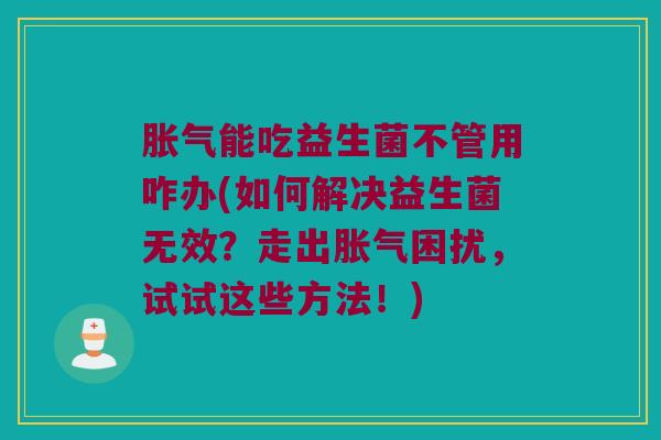 胀气能吃益生菌不管用咋办(如何解决益生菌无效？走出胀气困扰，试试这些方法！)